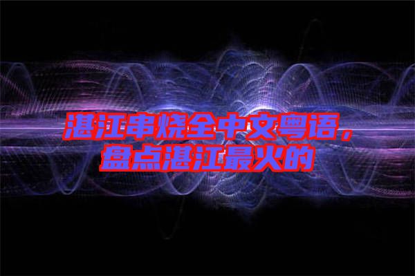 湛江串燒全中文粵語(yǔ),盤(pán)點(diǎn)湛江最火的