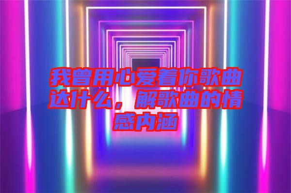 我曾用心愛著你歌曲達什么,解歌曲的情感內(nèi)涵