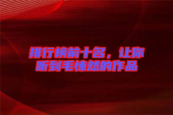 排行榜前十名，讓你聽到毛悚然的作品