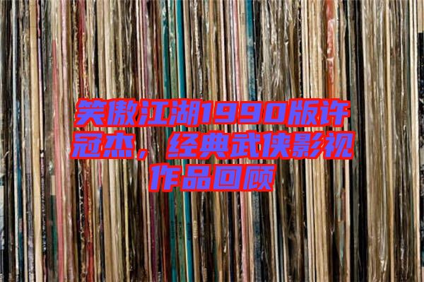 笑傲江湖1990版許冠杰,經典武俠影視作品回顧