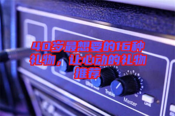 40歲最想要的16種禮物,讓心動的禮物推薦