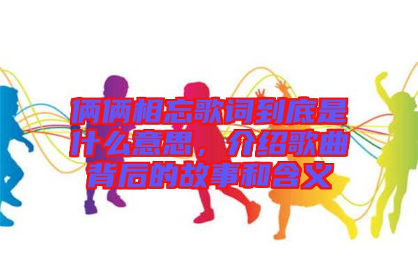 倆倆相忘歌詞到底是什么意思，介紹歌曲背后的故事和含義