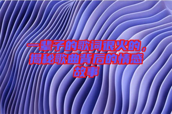 一輩子的歌詞很火的，揭秘歌曲背后的情感故事