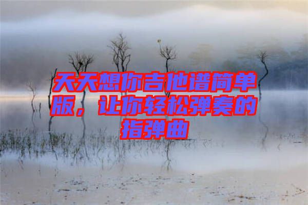 天天想你吉他譜簡單版,讓你輕松彈奏的指彈曲