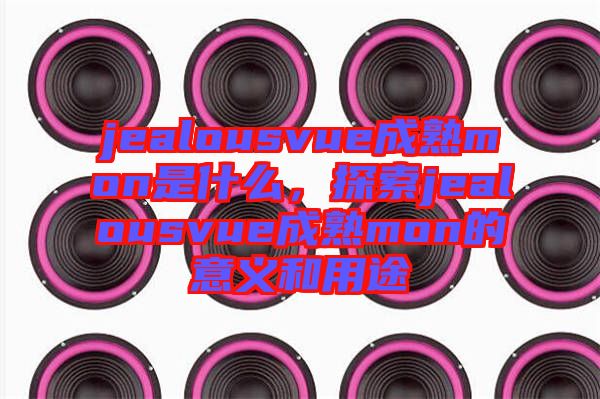 jealousvue成熟mon是什么，探索jealousvue成熟mon的意義和用途