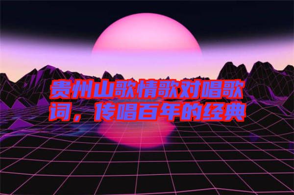 貴州山歌情歌對唱歌詞，傳唱百年的經典