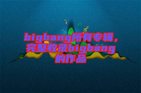 bigbang所有專輯,完整收錄bigbang的作品