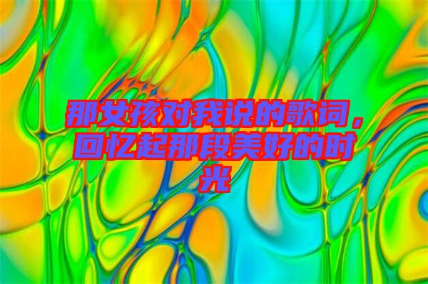 那女孩對(duì)我說(shuō)的歌詞,回憶起那段美好的時(shí)光