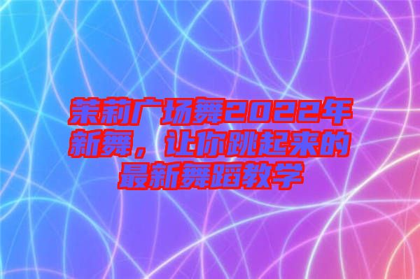 茉莉廣場(chǎng)舞2022年新舞，讓你跳起來(lái)的最新舞蹈教學(xué)