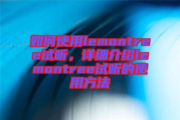 如何使用lemontree試聽,詳細介紹lemontree試聽的使用方法