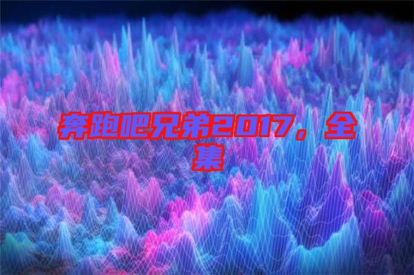 奔跑吧兄弟2017,全集