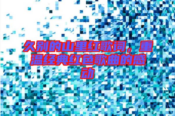 久別的山里紅歌詞，重溫經典紅色歌曲的感動
