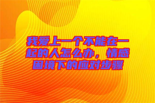 我愛上一個不能在一起的人怎么辦，情感困境下的應對步驟