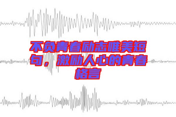 不負青春勵志唯美短句,激勵人心的青春格言