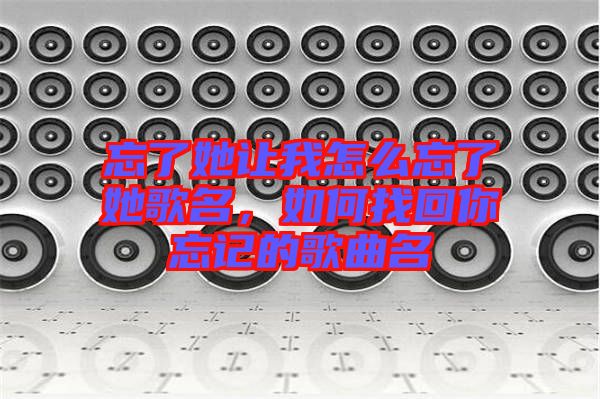 忘了她讓我怎么忘了她歌名，如何找回你忘記的歌曲名