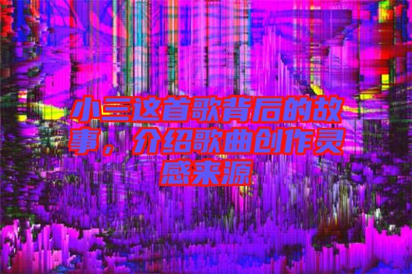 小三這首歌背后的故事,介紹歌曲創(chuàng)作靈感來(lái)源
