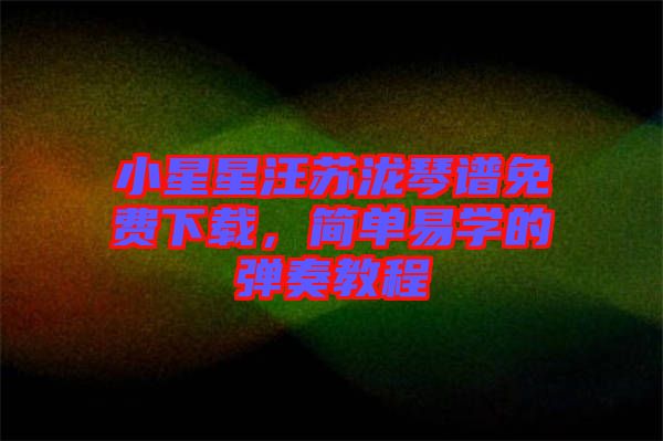 小星星汪蘇瀧琴譜免費下載，簡單易學的彈奏教程