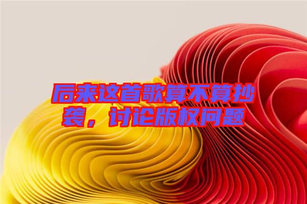 后來這首歌算不算抄襲，討論版權問題