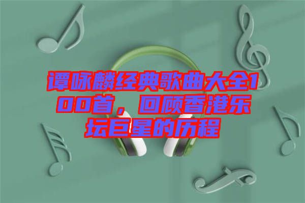 譚詠麟經典歌曲大全100首,回顧香港樂壇巨星的歷程