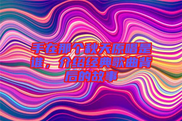 手在那個秋天原唱是誰，介紹經典歌曲背后的故事