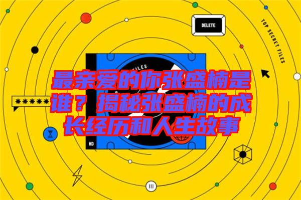 最親愛的你張盛楠是誰？揭秘張盛楠的成長經歷和人生故事