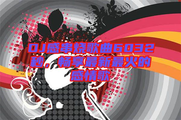 DJ感串燒歌曲6032秒，暢享最新最火的感情歌