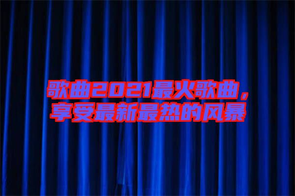 歌曲2021最火歌曲,享受最新最熱的風(fēng)暴