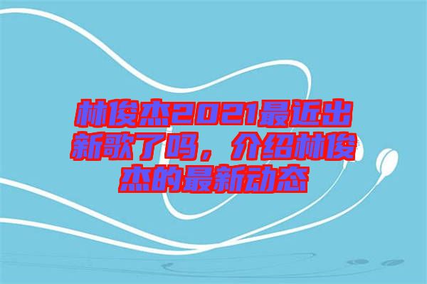 林俊杰2021最近出新歌了嗎,介紹林俊杰的最新動態(tài)