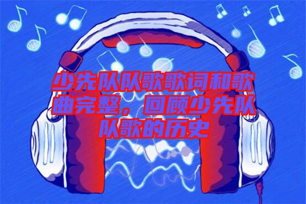 少先隊隊歌歌詞和歌曲完整,回顧少先隊隊歌的歷史