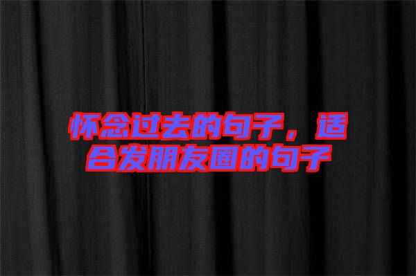 懷念過去的句子,適合發(fā)朋友圈的句子