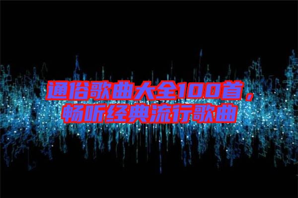 通俗歌曲大全100首,暢聽經(jīng)典流行歌曲