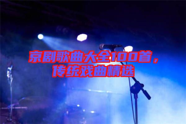 京劇歌曲大全100首，傳統(tǒng)戲曲精選