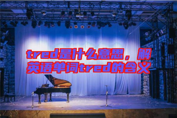 tred是什么意思,解英語單詞tred的含義