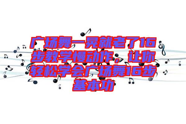 廣場舞一晃就老了16步教學慢動作，讓你輕松學會廣場舞16步基本功