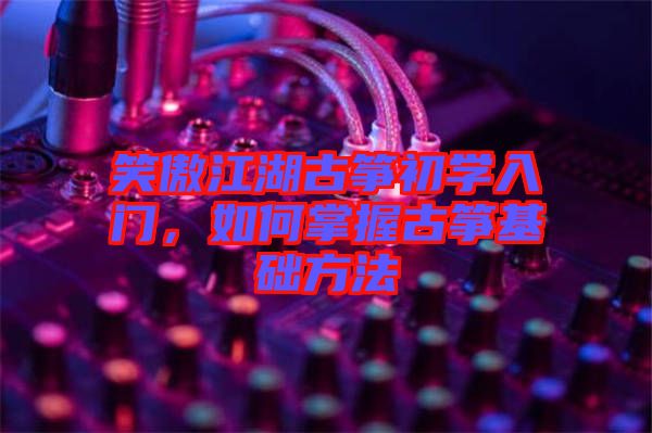 笑傲江湖古箏初學入門,如何掌握古箏基礎方法