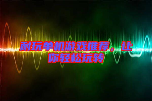 耐玩單機游戲推薦，讓你輕松玩轉