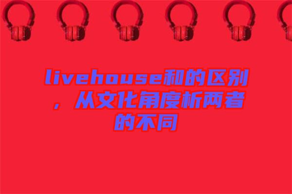 livehouse和的區(qū)別,從文化角度析兩者的不同