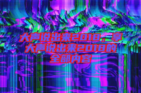 大聲說出來2018,享大聲說出來2018的全部內容