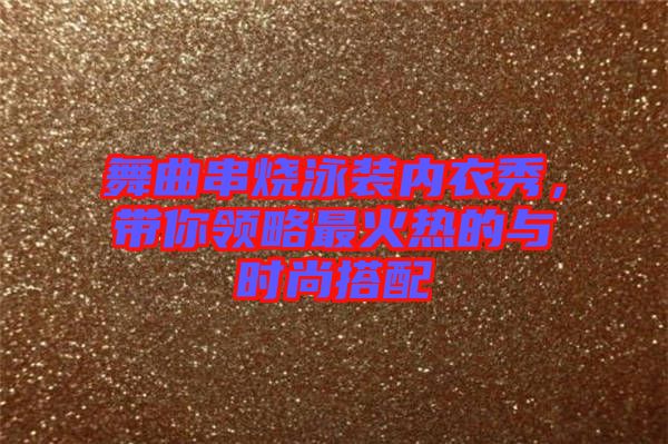舞曲串燒泳裝內衣秀,帶你領略最火熱的與時尚搭配