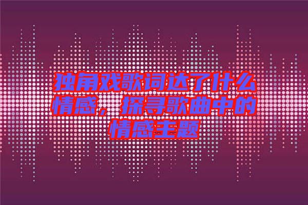 獨(dú)角戲歌詞達(dá)了什么情感，探尋歌曲中的情感主題