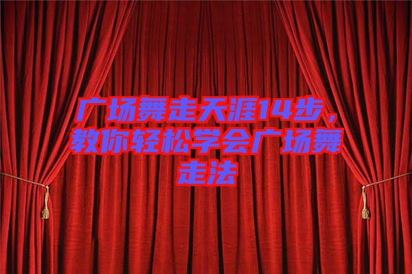 廣場舞走天涯14步，教你輕松學會廣場舞走法