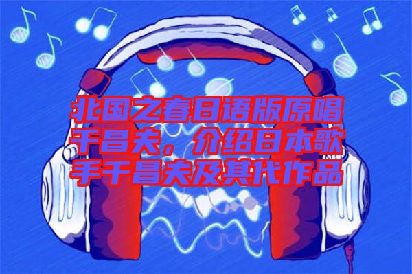 北國之春日語版原唱千昌夫，介紹日本歌手千昌夫及其代作品