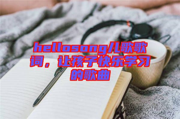 hellosong兒歌歌詞，讓孩子快樂學習的歌曲