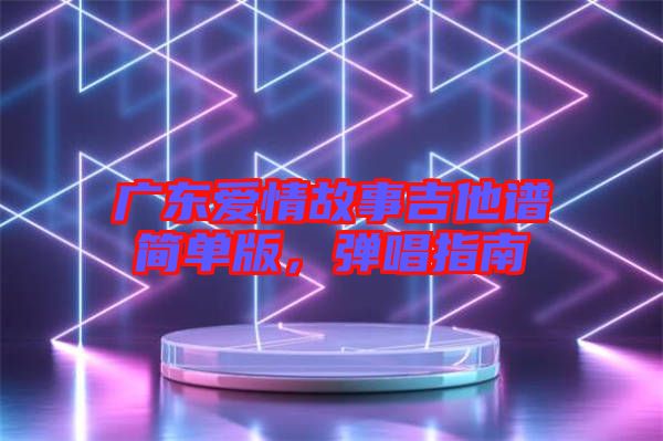 廣東愛(ài)情故事吉他譜簡(jiǎn)單版,彈唱指南