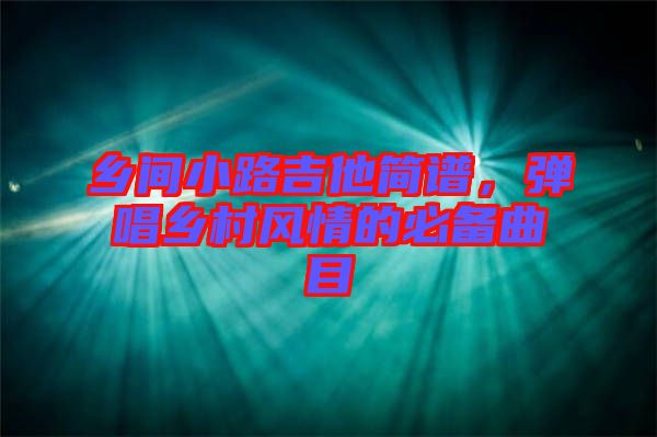 鄉(xiāng)間小路吉他簡(jiǎn)譜，彈唱鄉(xiāng)村風(fēng)情的必備曲目