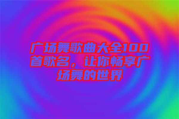 廣場舞歌曲大全100首歌名,讓你暢享廣場舞的世界