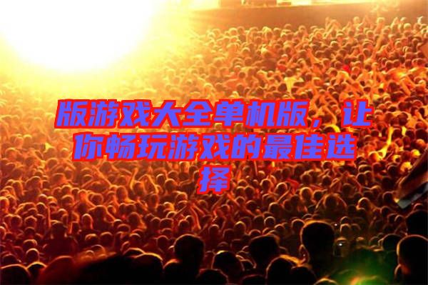 版游戲大全單機(jī)版,讓你暢玩游戲的最佳選擇