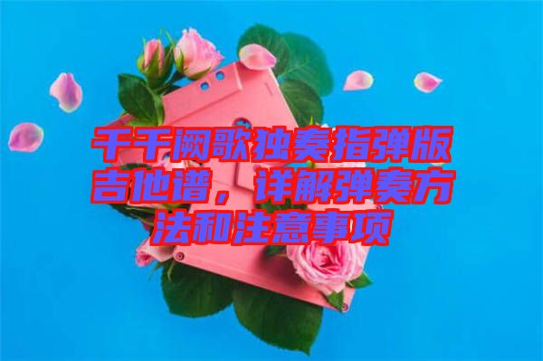 千千闕歌獨奏指彈版吉他譜，詳解彈奏方法和注意事項