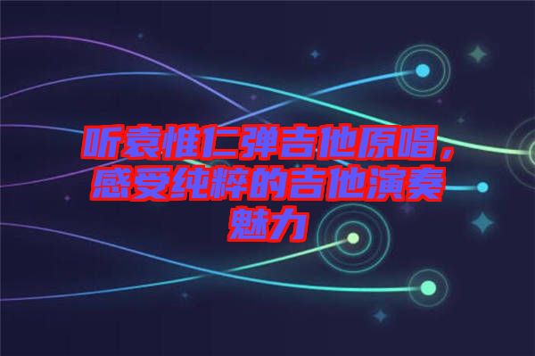 聽袁惟仁彈吉他原唱,感受純粹的吉他演奏魅力