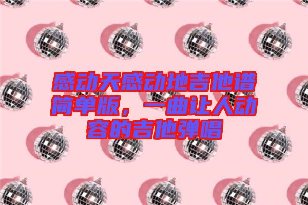 感動(dòng)天感動(dòng)地吉他譜簡單版,一曲讓人動(dòng)容的吉他彈唱